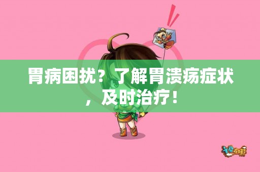 胃病困扰？了解胃溃疡症状，及时治疗！
