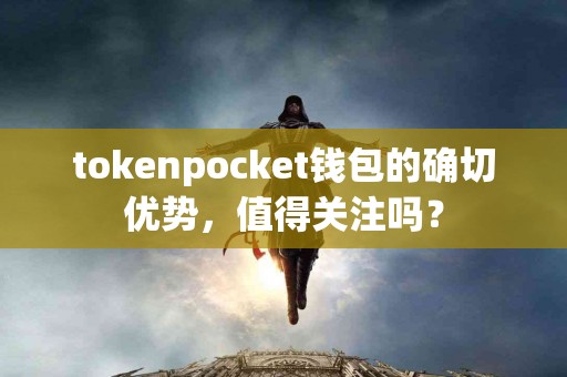 tokenpocket钱包的确切优势，值得关注吗？