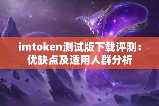 imtoken测试版下载评测：优缺点及适用人群分析
