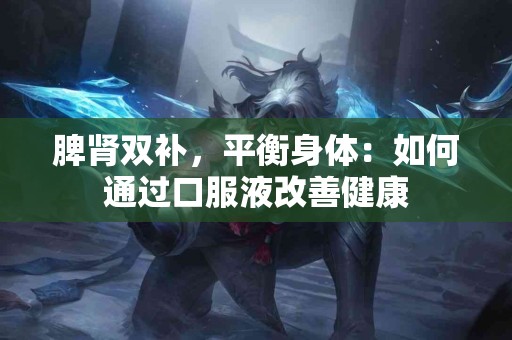脾肾双补，平衡身体：如何通过口服液改善健康