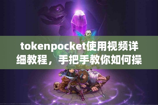 tokenpocket使用视频详细教程，手把手教你如何操作