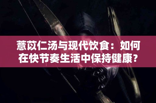 薏苡仁汤与现代饮食：如何在快节奏生活中保持健康？