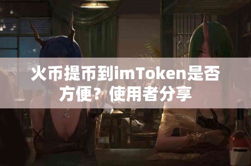 火币提币到imToken是否方便？使用者分享