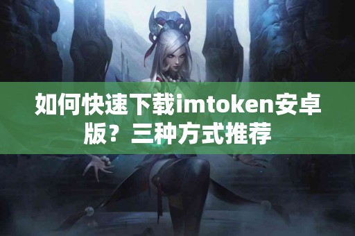 如何快速下载imtoken安卓版？三种方式推荐