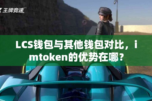LCS钱包与其他钱包对比，imtoken的优势在哪？