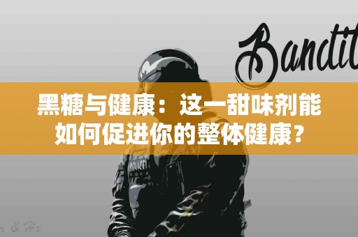 黑糖与健康：这一甜味剂能如何促进你的整体健康？