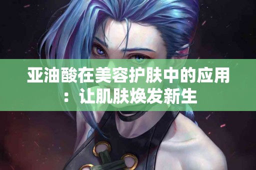 亚油酸在美容护肤中的应用：让肌肤焕发新生