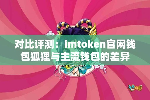 对比评测：imtoken官网钱包狐狸与主流钱包的差异