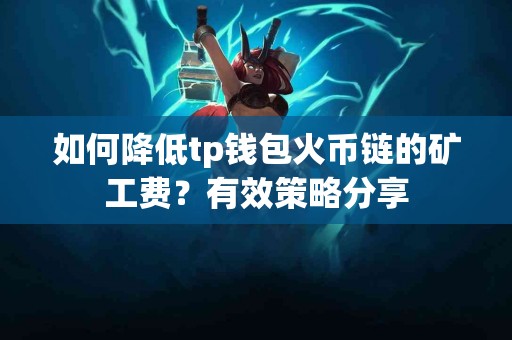 如何降低tp钱包火币链的矿工费？有效策略分享