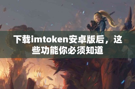 下载imtoken安卓版后，这些功能你必须知道