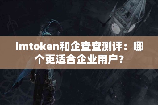 imtoken和企查查测评：哪个更适合企业用户？