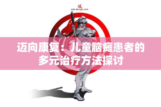 迈向康复：儿童脑瘫患者的多元治疗方法探讨