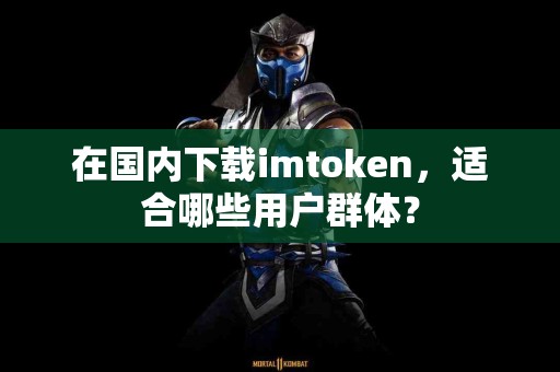 在国内下载imtoken，适合哪些用户群体？