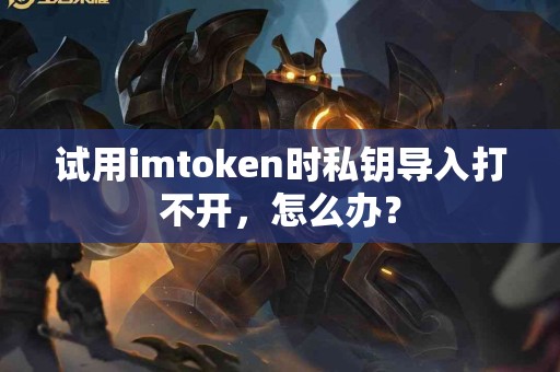 试用imtoken时私钥导入打不开，怎么办？