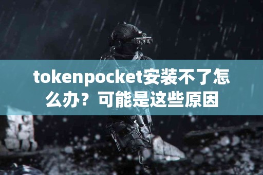 tokenpocket安装不了怎么办？可能是这些原因