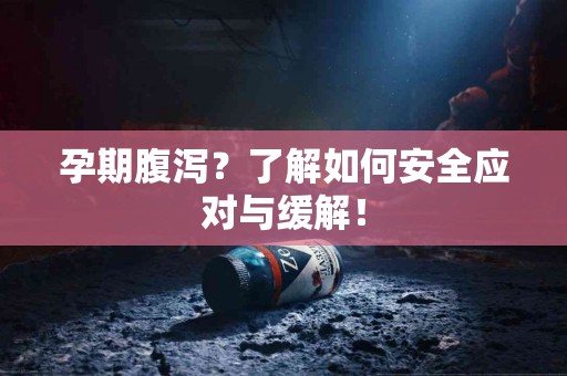 孕期腹泻？了解如何安全应对与缓解！