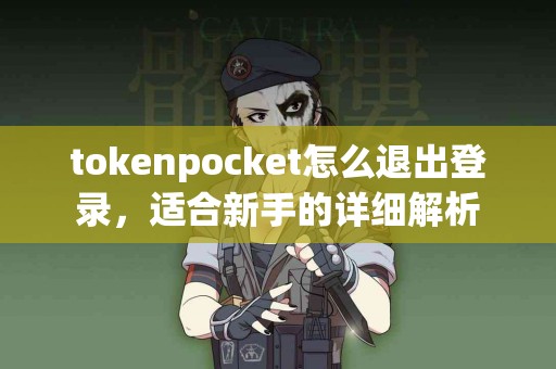 tokenpocket怎么退出登录，适合新手的详细解析