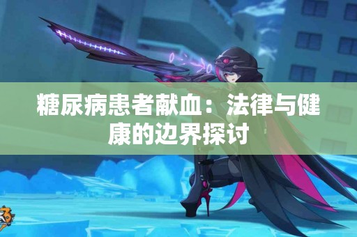 糖尿病患者献血：法律与健康的边界探讨