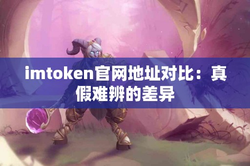 imtoken官网地址对比：真假难辨的差异