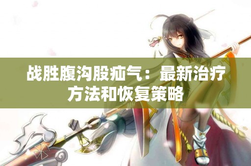 战胜腹沟股疝气：最新治疗方法和恢复策略
