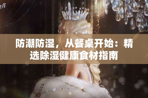 防潮防湿，从餐桌开始：精选除湿健康食材指南