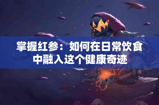 掌握红参：如何在日常饮食中融入这个健康奇迹