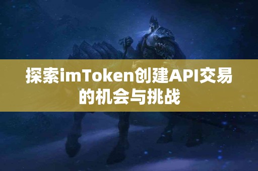探索imToken创建API交易的机会与挑战