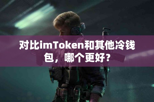 对比imToken和其他冷钱包，哪个更好？