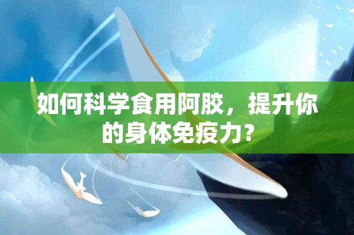 如何科学食用阿胶，提升你的身体免疫力？