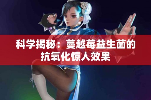 科学揭秘：蔓越莓益生菌的抗氧化惊人效果