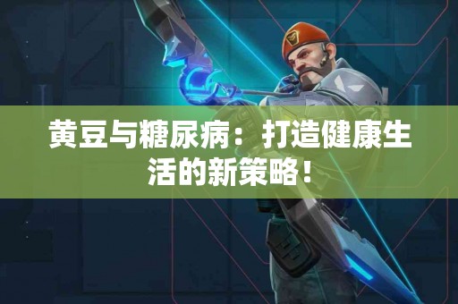 黄豆与糖尿病：打造健康生活的新策略！