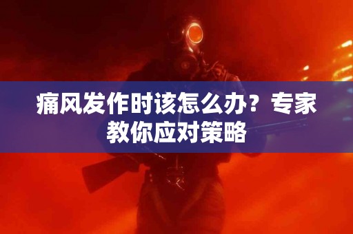 痛风发作时该怎么办？专家教你应对策略