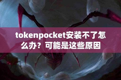 tokenpocket安装不了怎么办？可能是这些原因