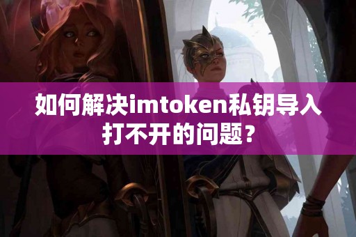 如何解决imtoken私钥导入打不开的问题？