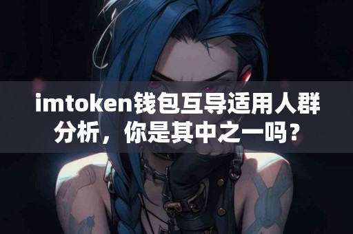imtoken钱包互导适用人群分析，你是其中之一吗？
