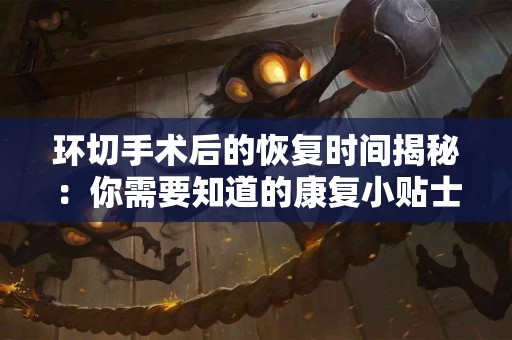 环切手术后的恢复时间揭秘：你需要知道的康复小贴士！