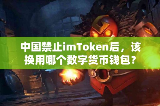 中国禁止imToken后，该换用哪个数字货币钱包？