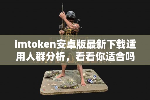 imtoken安卓版最新下载适用人群分析，看看你适合吗