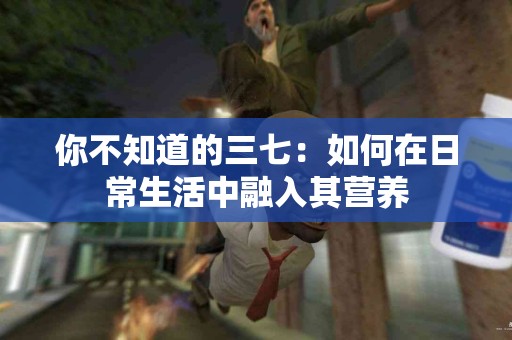 你不知道的三七：如何在日常生活中融入其营养