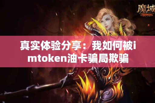 真实体验分享：我如何被imtoken油卡骗局欺骗