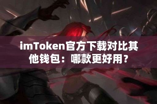 imToken官方下载对比其他钱包：哪款更好用？