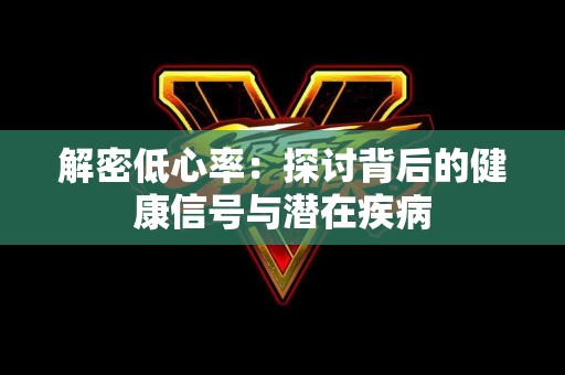 解密低心率：探讨背后的健康信号与潜在疾病