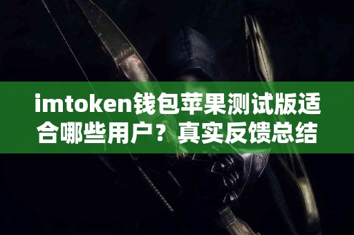 imtoken钱包苹果测试版适合哪些用户？真实反馈总结
