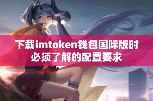 下载imtoken钱包国际版时必须了解的配置要求