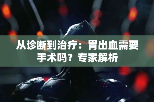 从诊断到治疗：胃出血需要手术吗？专家解析