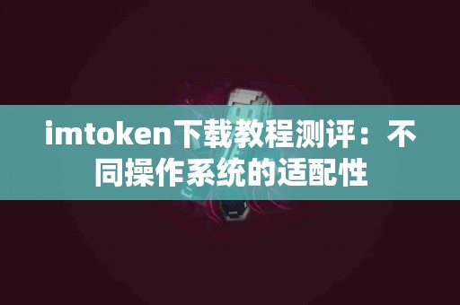 imtoken下载教程测评：不同操作系统的适配性
