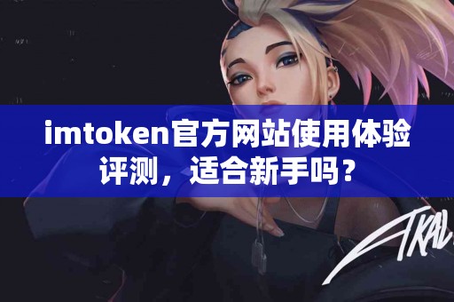 imtoken官方网站使用体验评测，适合新手吗？