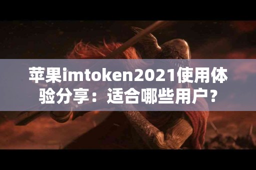 苹果imtoken2021使用体验分享：适合哪些用户？
