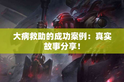 大病救助的成功案例：真实故事分享！