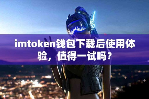 imtoken钱包下载后使用体验,值得一试吗? imtoken钱包下载后使用体验,值得一试吗?